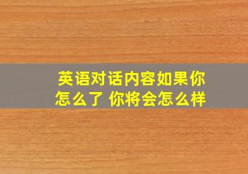 英语对话内容如果你怎么了 你将会怎么样